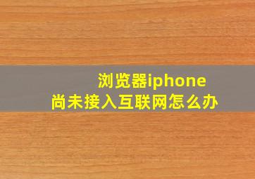 浏览器iphone尚未接入互联网怎么办