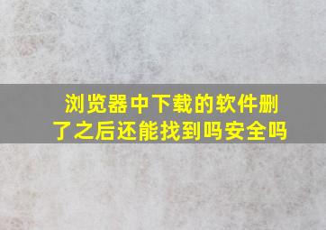 浏览器中下载的软件删了之后还能找到吗安全吗