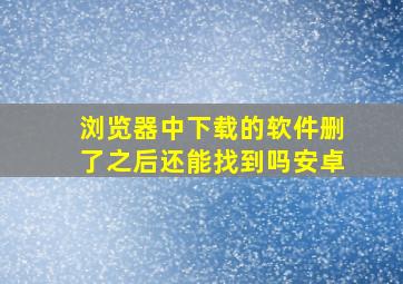 浏览器中下载的软件删了之后还能找到吗安卓