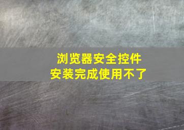 浏览器安全控件安装完成使用不了