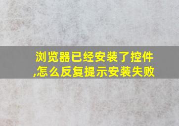 浏览器已经安装了控件,怎么反复提示安装失败