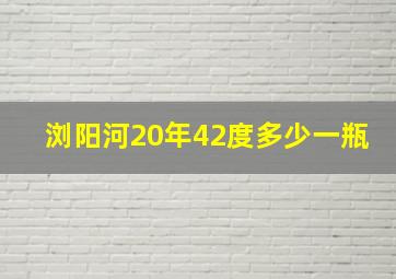 浏阳河20年42度多少一瓶