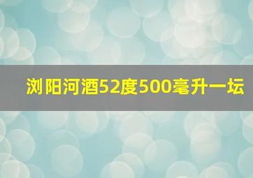 浏阳河酒52度500毫升一坛