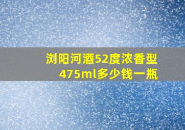 浏阳河酒52度浓香型475ml多少钱一瓶