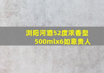 浏阳河酒52度浓香型500mlx6如意贵人