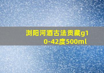 浏阳河酒古法贡藏g10-42度500ml