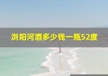 浏阳河酒多少钱一瓶52度