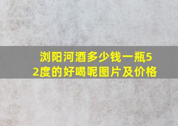 浏阳河酒多少钱一瓶52度的好喝呢图片及价格