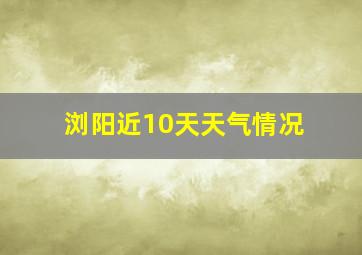 浏阳近10天天气情况