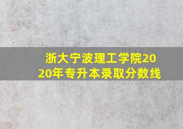 浙大宁波理工学院2020年专升本录取分数线