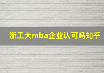 浙工大mba企业认可吗知乎