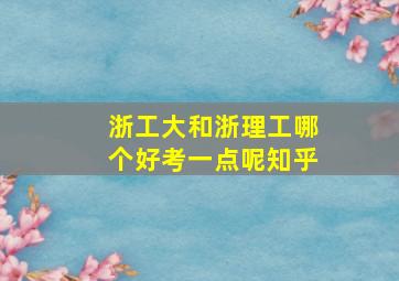 浙工大和浙理工哪个好考一点呢知乎