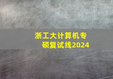 浙工大计算机专硕复试线2024