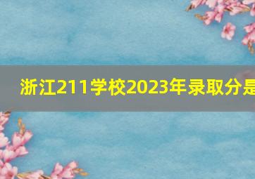 浙江211学校2023年录取分是