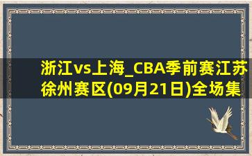 浙江vs上海_CBA季前赛江苏徐州赛区(09月21日)全场集锦