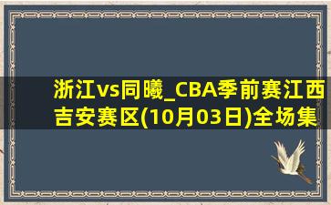 浙江vs同曦_CBA季前赛江西吉安赛区(10月03日)全场集锦