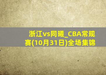 浙江vs同曦_CBA常规赛(10月31日)全场集锦