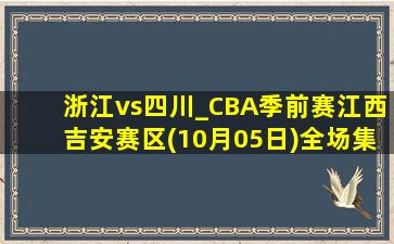 浙江vs四川_CBA季前赛江西吉安赛区(10月05日)全场集锦