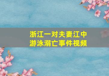 浙江一对夫妻江中游泳溺亡事件视频