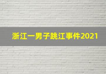 浙江一男子跳江事件2021