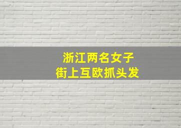 浙江两名女子街上互欧抓头发