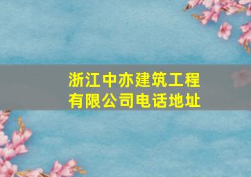 浙江中亦建筑工程有限公司电话地址