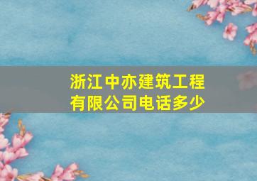 浙江中亦建筑工程有限公司电话多少