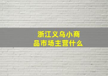 浙江义乌小商品市场主营什么