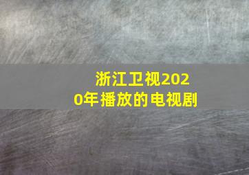 浙江卫视2020年播放的电视剧