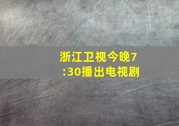 浙江卫视今晚7:30播出电视剧