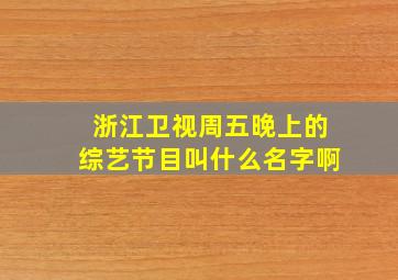 浙江卫视周五晚上的综艺节目叫什么名字啊