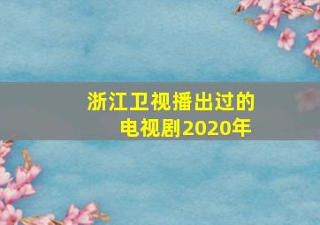 浙江卫视播出过的电视剧2020年