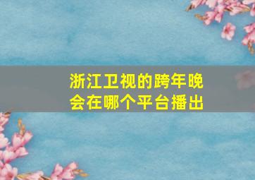 浙江卫视的跨年晚会在哪个平台播出