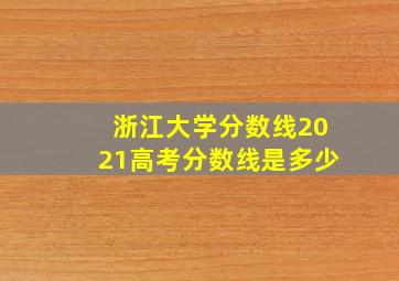 浙江大学分数线2021高考分数线是多少