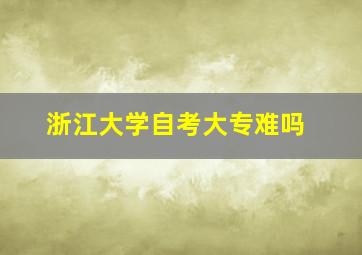 浙江大学自考大专难吗