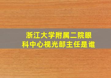 浙江大学附属二院眼科中心视光部主任是谁