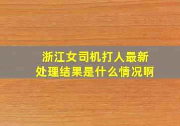 浙江女司机打人最新处理结果是什么情况啊