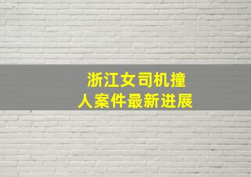 浙江女司机撞人案件最新进展