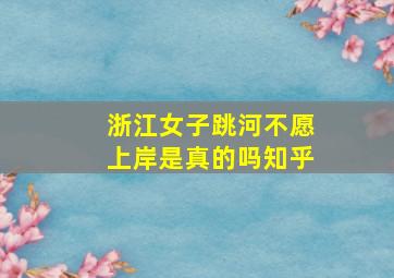 浙江女子跳河不愿上岸是真的吗知乎