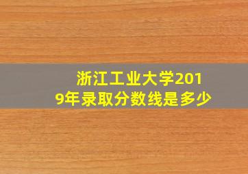 浙江工业大学2019年录取分数线是多少