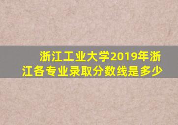 浙江工业大学2019年浙江各专业录取分数线是多少