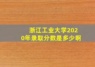 浙江工业大学2020年录取分数是多少啊