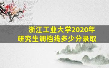 浙江工业大学2020年研究生调档线多少分录取