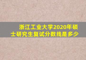 浙江工业大学2020年硕士研究生复试分数线是多少