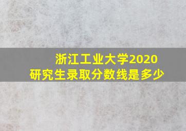 浙江工业大学2020研究生录取分数线是多少