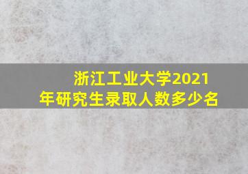 浙江工业大学2021年研究生录取人数多少名