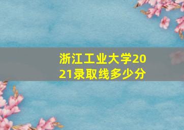 浙江工业大学2021录取线多少分