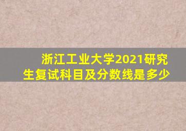 浙江工业大学2021研究生复试科目及分数线是多少