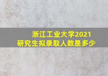 浙江工业大学2021研究生拟录取人数是多少