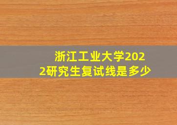 浙江工业大学2022研究生复试线是多少